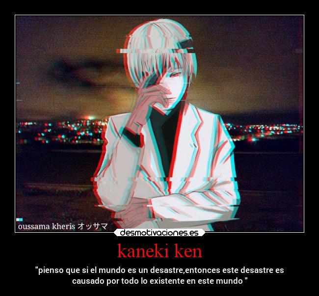 kaneki ken - pienso que si el mundo es un desastre,entonces este desastre es
causado por todo lo existente en este mundo