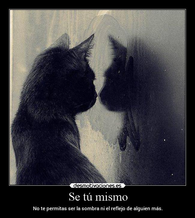 Se tú mismo - No te permitas ser la sombra ni el reflejo de alguien más.