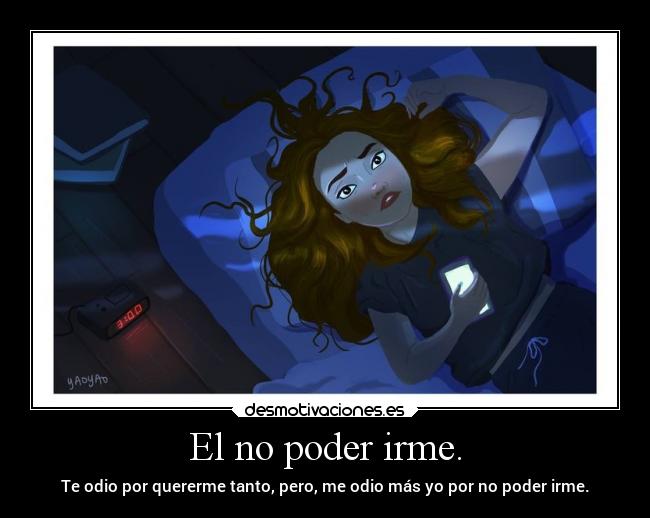 El no poder irme. - Te odio por quererme tanto, pero, me odio más yo por no poder irme.