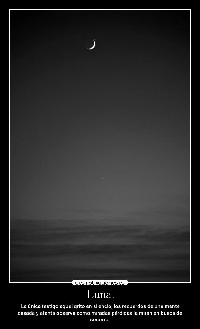 Luna. - La única testigo aquel grito en silencio, los recuerdos de una mente
casada y atenta observa como miradas pérdidas la miran en busca de
socorro.