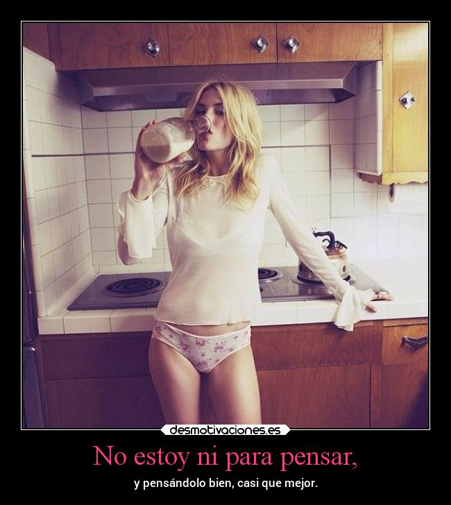 No estoy ni para pensar, -