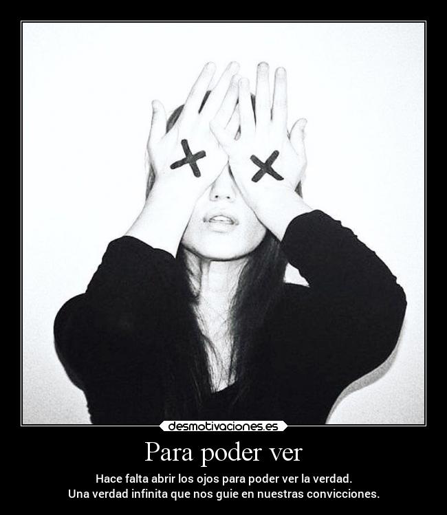 Para poder ver - Hace falta abrir los ojos para poder ver la verdad.
Una verdad infinita que nos guie en nuestras convicciones.