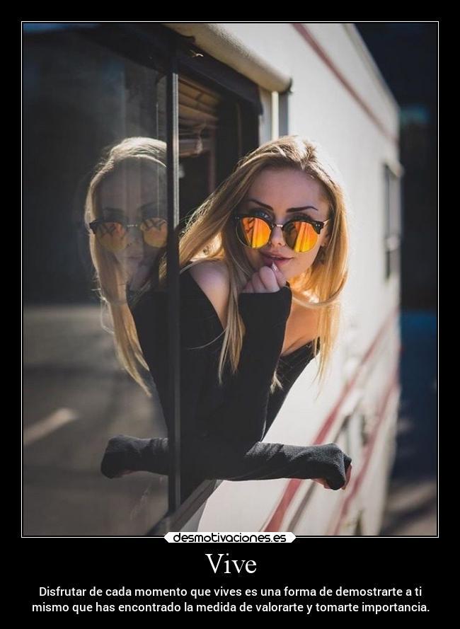 Vive - Disfrutar de cada momento que vives es una forma de demostrarte a ti
mismo que has encontrado la medida de valorarte y tomarte importancia.