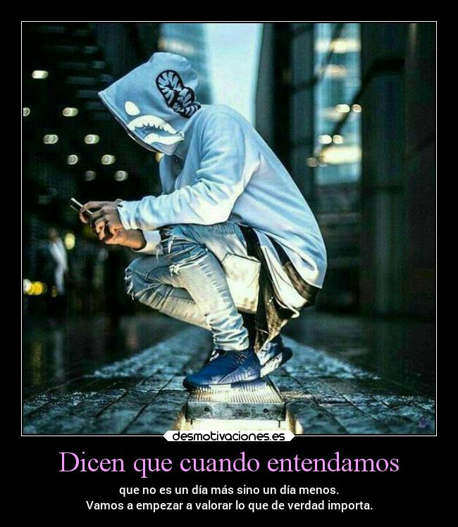 Dicen que cuando entendamos - que no es un día más sino un día menos.
Vamos a empezar a valorar lo que de verdad importa.