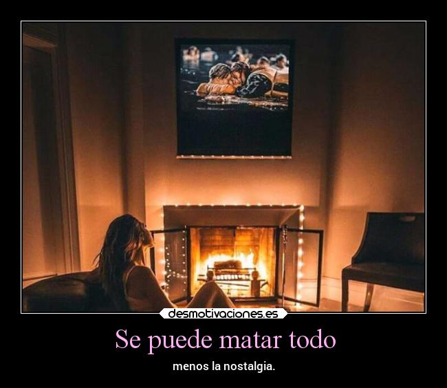 Se puede matar todo - menos la nostalgia.