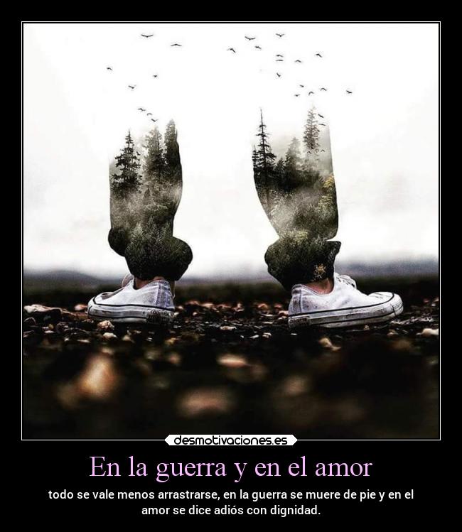 En la guerra y en el amor - todo se vale menos arrastrarse, en la guerra se muere de pie y en el
amor se dice adiós con dignidad.