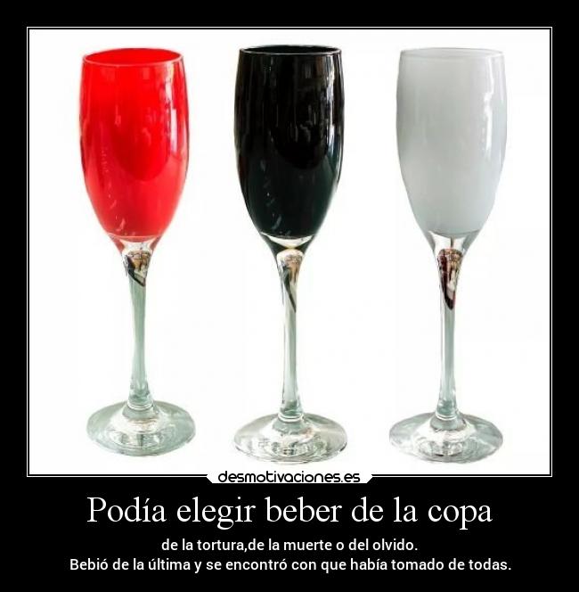 Podía elegir beber de la copa - de la tortura,de la muerte o del olvido.
Bebió de la última y se encontró con que había tomado de todas.