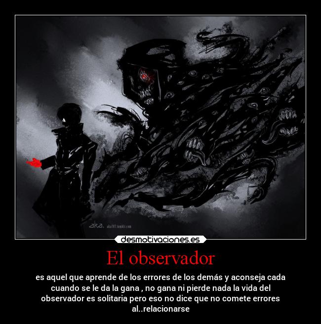 El observador - es aquel que aprende de los errores de los demás y aconseja cada
cuando se le da la gana , no gana ni pierde nada la vida del
observador es solitaria pero eso no dice que no comete errores
al..relacionarse