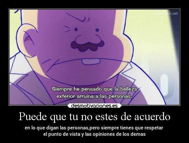 Puede que tu no estes de acuerdo - en lo que digan las personas,pero siempre tienes que respetar
el punto de vista y las opiniones de los demas