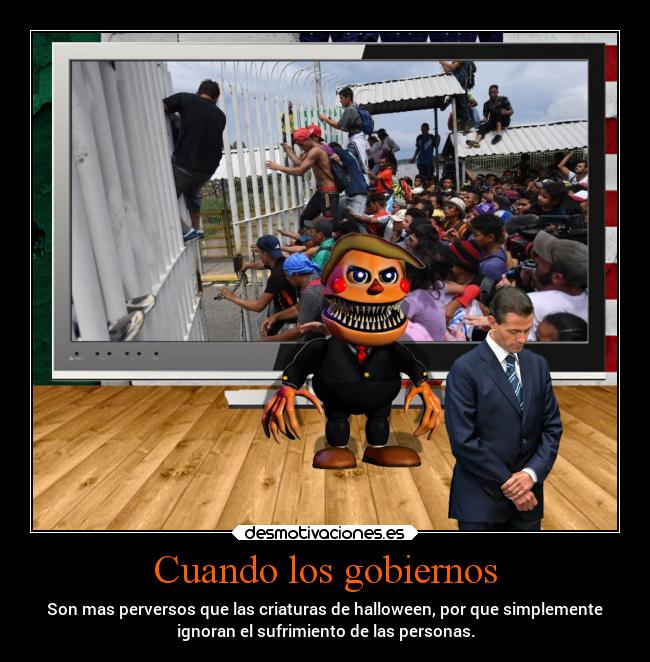 Cuando los gobiernos - Son mas perversos que las criaturas de halloween, por que simplemente
ignoran el sufrimiento de las personas.