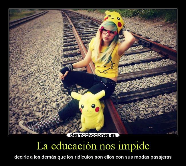 La educación nos impide - decirle a los demás que los ridículos son ellos con sus modas pasajeras