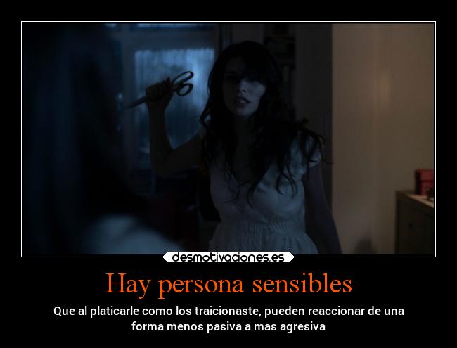 Hay persona sensibles - Que al platicarle como los traicionaste, pueden reaccionar de una
forma menos pasiva a mas agresiva