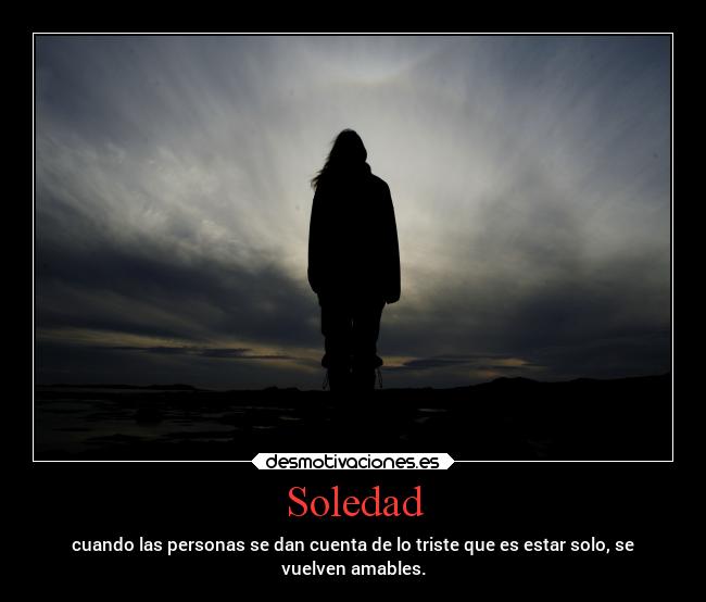 Soledad - cuando las personas se dan cuenta de lo triste que es estar solo, se
vuelven amables.