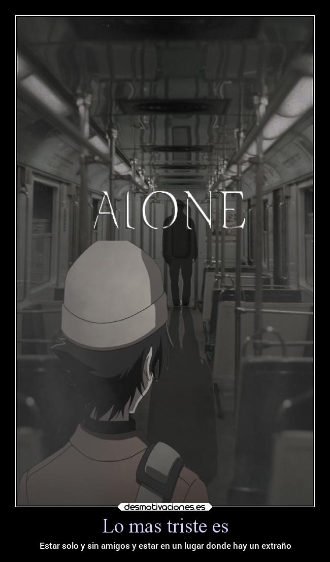 Lo mas triste es - Estar solo y sin amigos y estar en un lugar donde hay un extraño