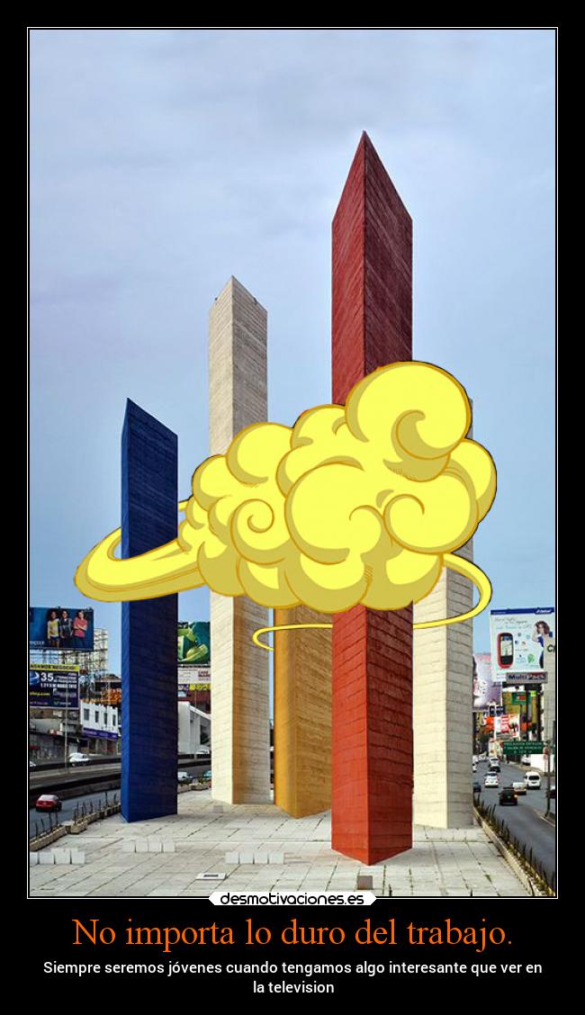 No importa lo duro del trabajo. - Siempre seremos jóvenes cuando tengamos algo interesante que ver en
la television