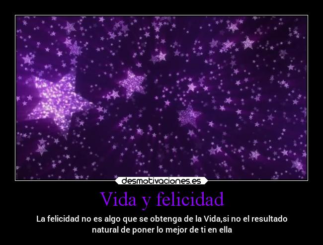 Vida y felicidad - La felicidad no es algo que se obtenga de la Vida,si no el resultado
natural de poner lo mejor de ti en ella