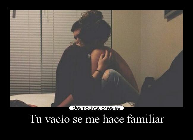 Tu vacío se me hace familiar -