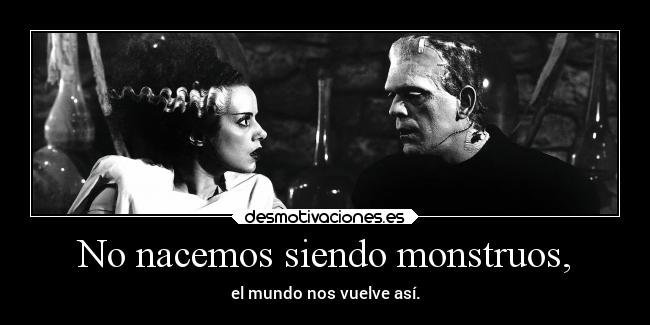 No nacemos siendo monstruos, - el mundo nos vuelve así.
