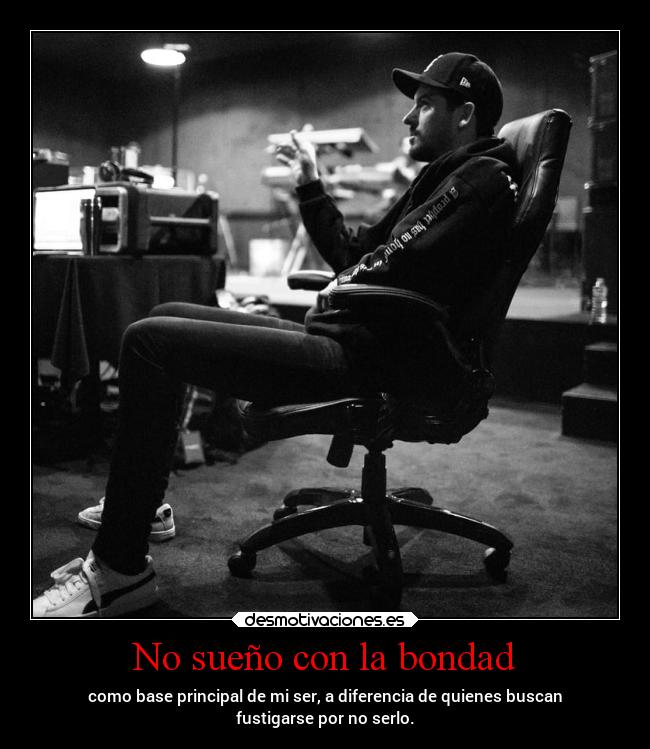 No sueño con la bondad - como base principal de mi ser, a diferencia de quienes buscan
fustigarse por no serlo.