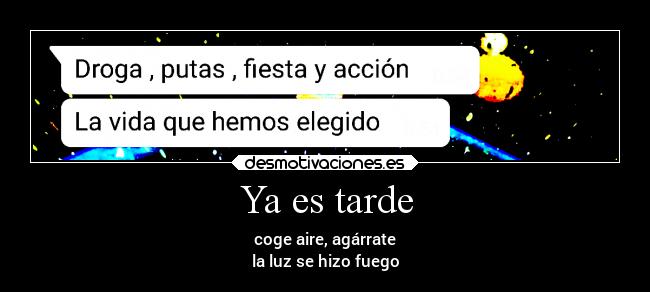 Ya es tarde - coge aire, agárrate
la luz se hizo fuego