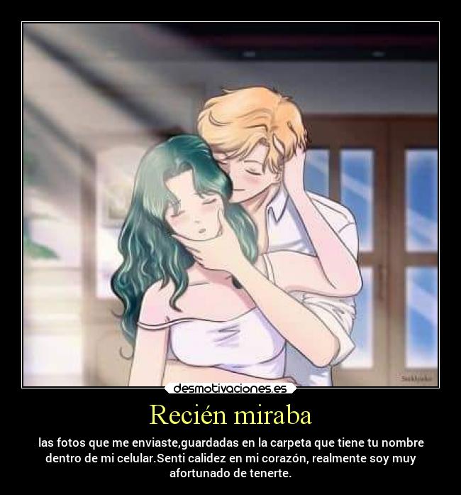 Recién miraba - las fotos que me enviaste,guardadas en la carpeta que tiene tu nombre
dentro de mi celular.Senti calidez en mi corazón, realmente soy muy
afortunado de tenerte.