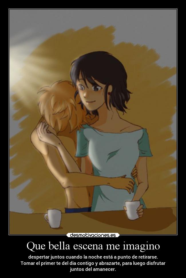 Que bella escena me imagino - despertar juntos cuando la noche está a punto de retirarse.
Tomar el primer te del dia contigo y abrazarte, para luego disfrutar
juntos del amanecer.