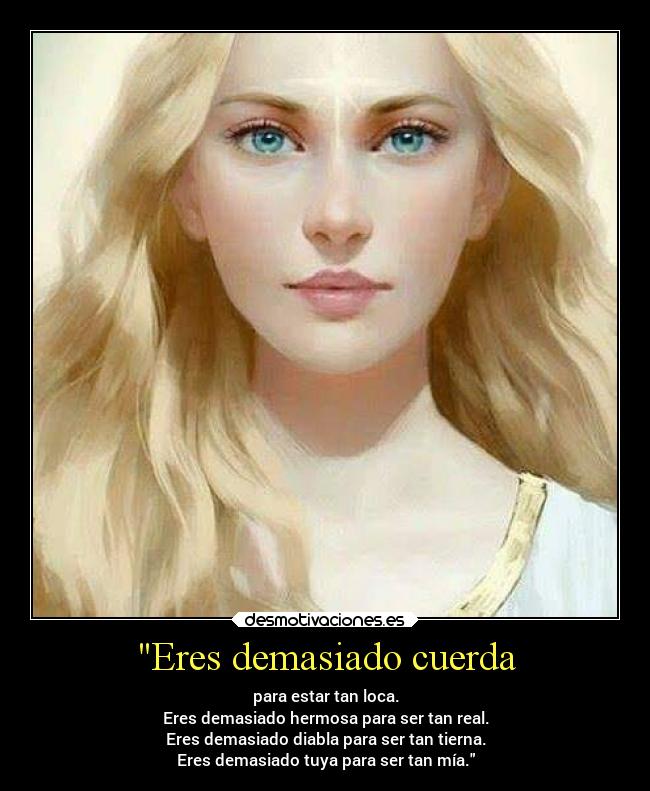 Eres demasiado cuerda - para estar tan loca.
Eres demasiado hermosa para ser tan real.
Eres demasiado diabla para ser tan tierna.
Eres demasiado tuya para ser tan mía.