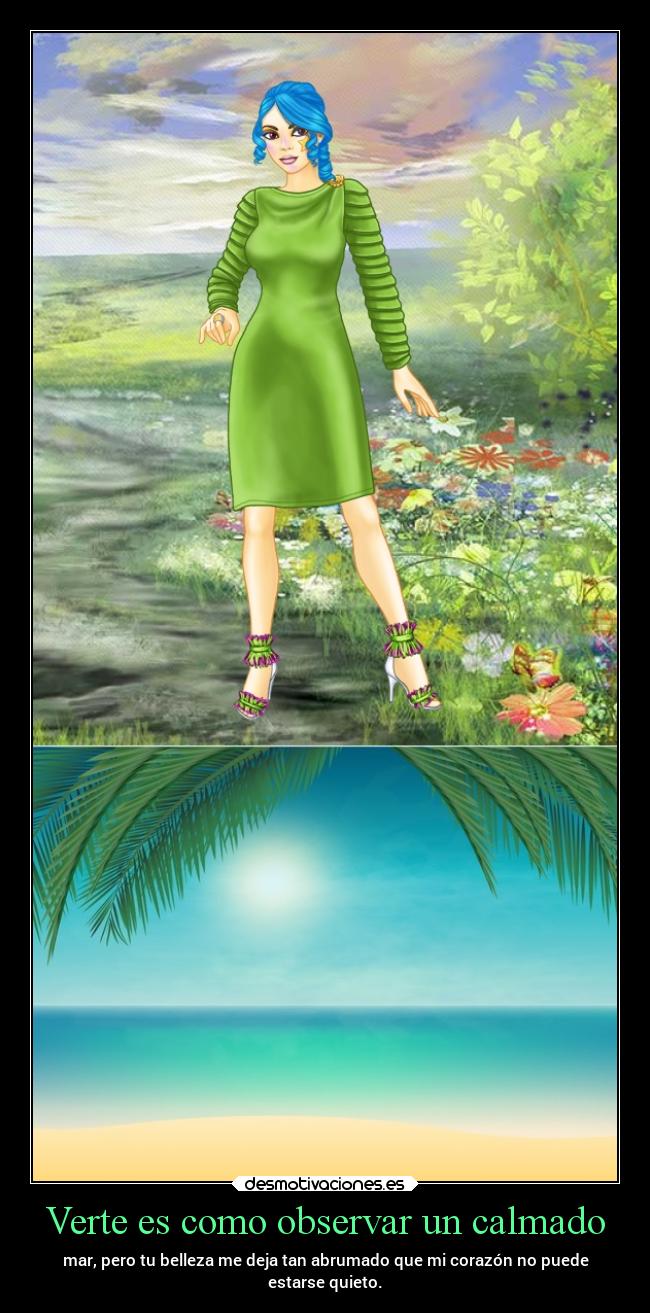 Verte es como observar un calmado - mar, pero tu belleza me deja tan abrumado que mi corazón no puede
estarse quieto.