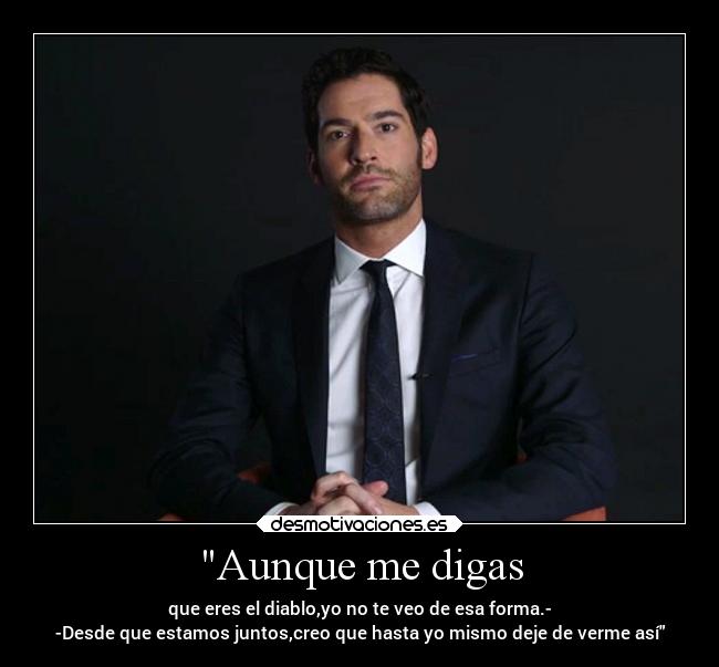 Aunque me digas - que eres el diablo,yo no te veo de esa forma.-
-Desde que estamos juntos,creo que hasta yo mismo deje de verme así