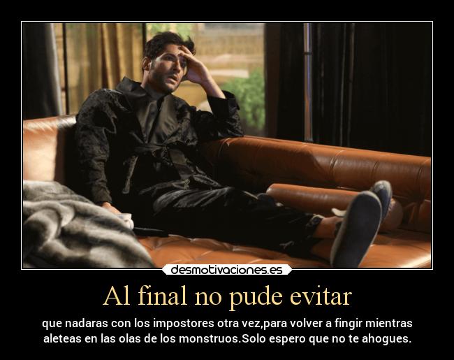 Al final no pude evitar - que nadaras con los impostores otra vez,para volver a fingir mientras
aleteas en las olas de los monstruos.Solo espero que no te ahogues.