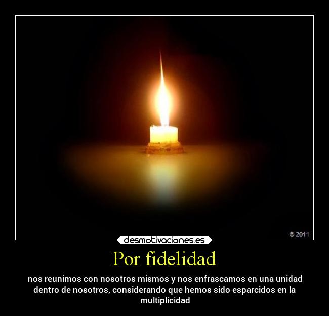 Por fidelidad - nos reunimos con nosotros mismos y nos enfrascamos en una unidad
dentro de nosotros, considerando que hemos sido esparcidos en la
multiplicidad