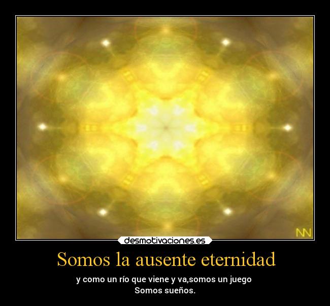 Somos la ausente eternidad - y como un río que viene y va,somos un juego
Somos sueños.
