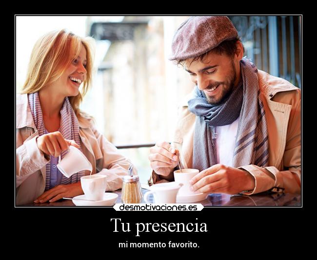 Tu presencia - mi momento favorito.
