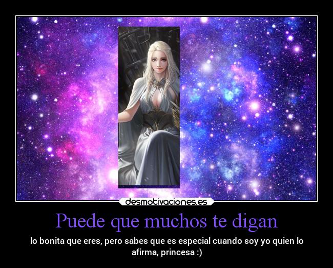 Puede que muchos te digan - lo bonita que eres, pero sabes que es especial cuando soy yo quien lo
afirma, princesa :)