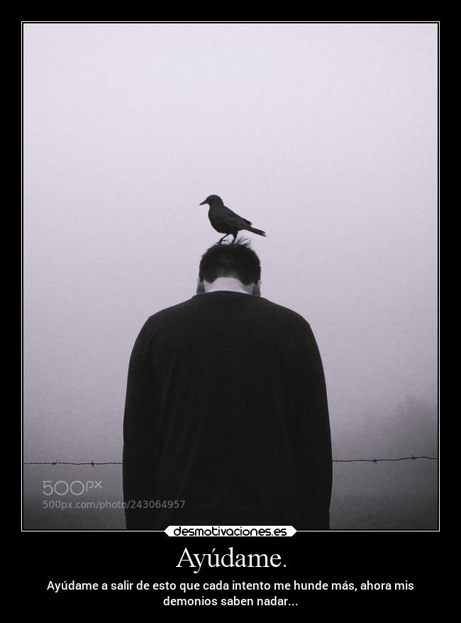 Ayúdame. - Ayúdame a salir de esto que cada intento me hunde más, ahora mis
demonios saben nadar...