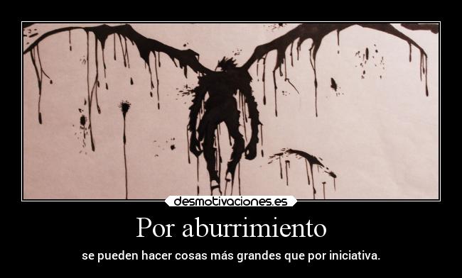 Por aburrimiento - se pueden hacer cosas más grandes que por iniciativa.