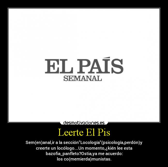 Leerte El Pis - Sem(en)anal,ir a la secciónLocología(psicología,perdón)y
creerte un locólogo...Un momento,¿kién lee esta
bazofia_panfleto?Ostia,ya me acuerdo:
los co(memierda)munistas.