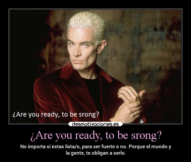 ¿Are you ready, to be srong? - No importa si estas lista/o, para ser fuerte o no. Porque el mundo y
la gente, te obligan a serlo.