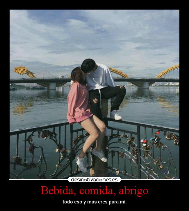 Bebida, comida, abrigo - todo eso y más eres para mí.