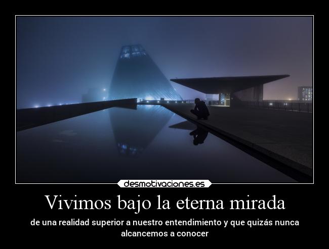 Vivimos bajo la eterna mirada - de una realidad superior a nuestro entendimiento y que quizás nunca
alcancemos a conocer