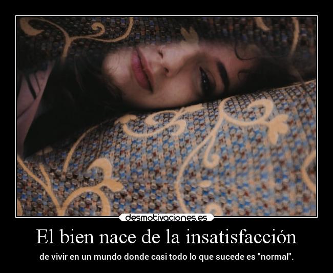 El bien nace de la insatisfacción -