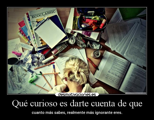 Qué curioso es darte cuenta de que - cuanto más sabes, realmente más ignorante eres.