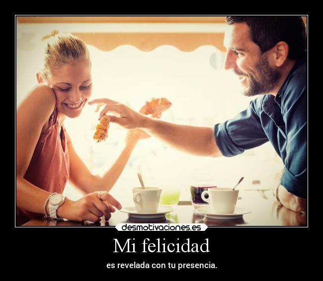 Mi felicidad - es revelada con tu presencia.