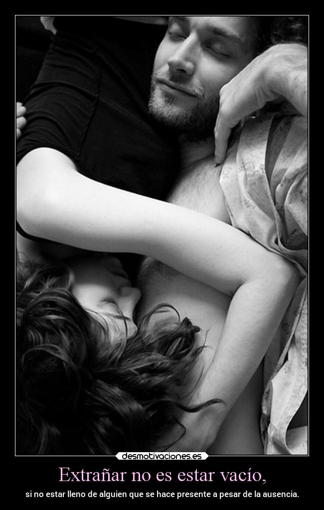 Extrañar no es estar vacío, - si no estar lleno de alguien que se hace presente a pesar de la ausencia.