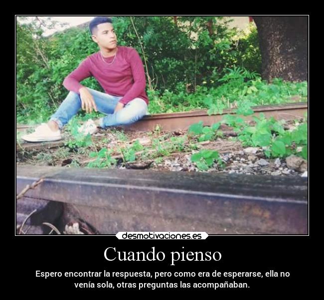 Cuando pienso - Espero encontrar la respuesta, pero como era de esperarse, ella no
venía sola, otras preguntas las acompañaban.