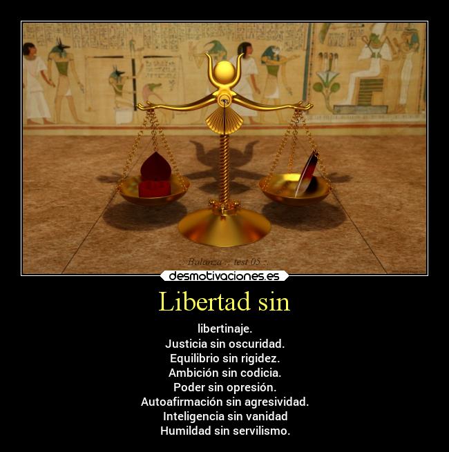 Libertad sin - libertinaje.
Justicia sin oscuridad.
Equilibrio sin rigidez.
Ambición sin codicia.
Poder sin opresión.
Autoafirmación sin agresividad.
Inteligencia sin vanidad
Humildad sin servilismo.