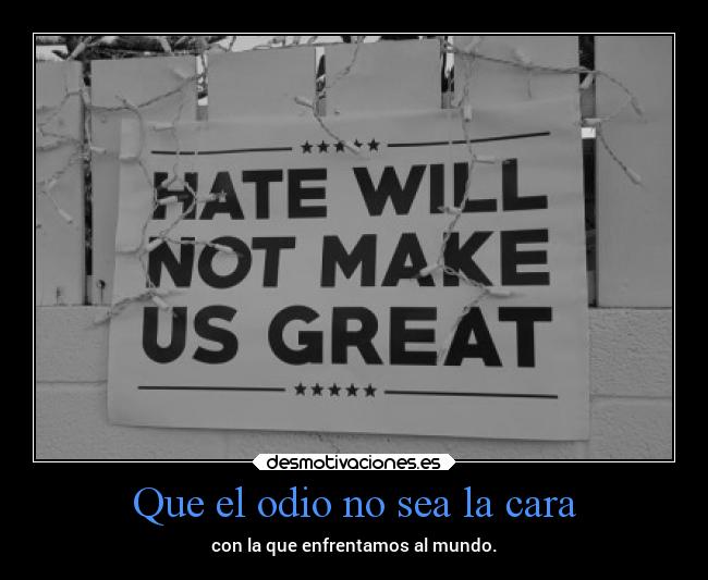 Que el odio no sea la cara - con la que enfrentamos al mundo.