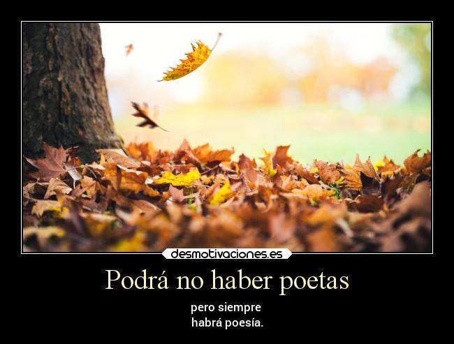 Podrá no haber poetas - pero siempre
habrá poesía.