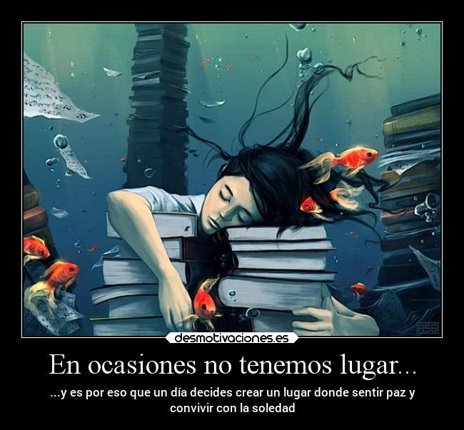 En ocasiones no tenemos lugar... - ...y es por eso que un día decides crear un lugar donde sentir paz y
convivir con la soledad