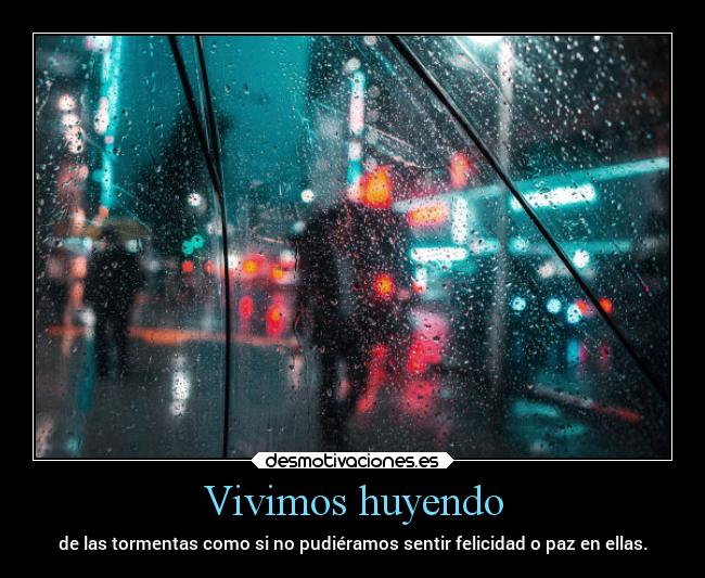 Vivimos huyendo - de las tormentas como si no pudiéramos sentir felicidad o paz en ellas.